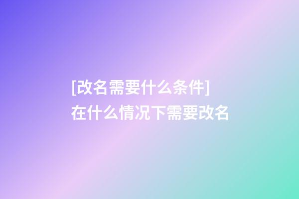 [改名需要什么条件]在什么情况下需要改名-第1张-公司起名-玄机派